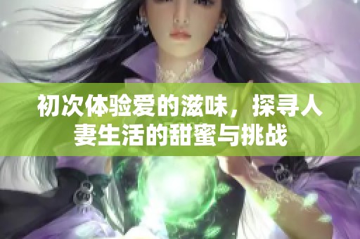初次体验爱的滋味，探寻人妻生活的甜蜜与挑战