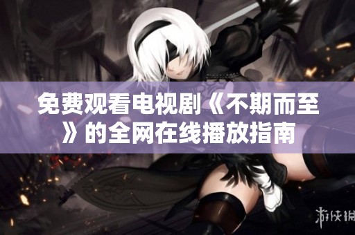 免费观看电视剧《不期而至》的全网在线播放指南
