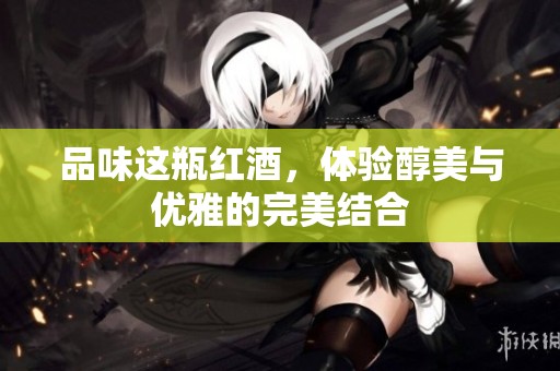 品味这瓶红酒，体验醇美与优雅的完美结合