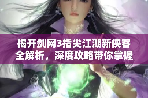揭开剑网3指尖江湖新侠客全解析，深度攻略带你掌握赤几秘诀！