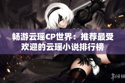 畅游云瑶CP世界：推荐最受欢迎的云瑶小说排行榜