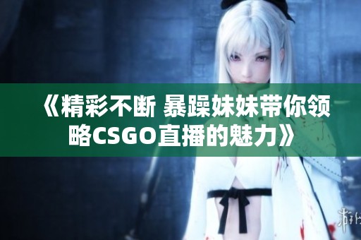《精彩不断 暴躁妹妹带你领略CSGO直播的魅力》