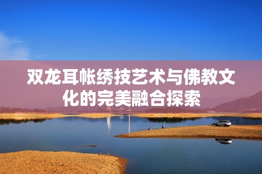 双龙耳帐绣技艺术与佛教文化的完美融合探索