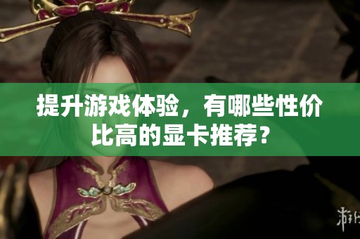 提升游戏体验，有哪些性价比高的显卡推荐？