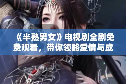 《半熟男女》电视剧全剧免费观看，带你领略爱情与成长的故事
