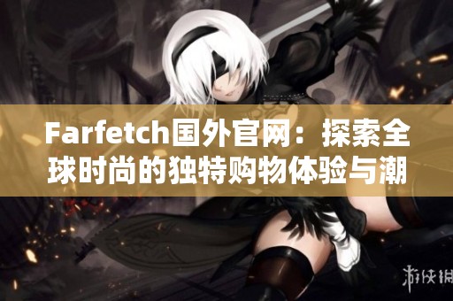 Farfetch国外官网：探索全球时尚的独特购物体验与潮流灵感