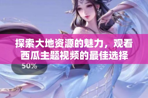 探索大地资源的魅力，观看西瓜主题视频的最佳选择
