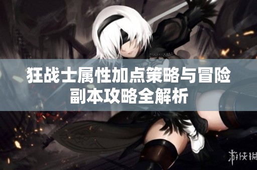 狂战士属性加点策略与冒险副本攻略全解析