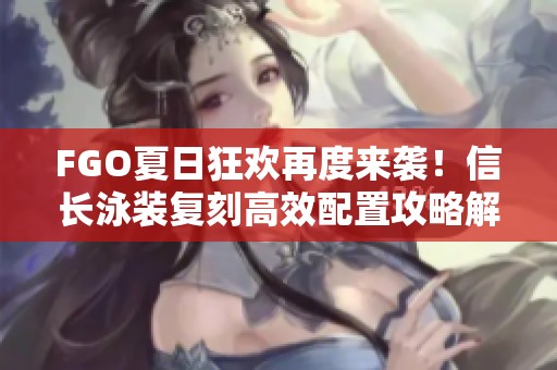 FGO夏日狂欢再度来袭！信长泳装复刻高效配置攻略解锁全解析
