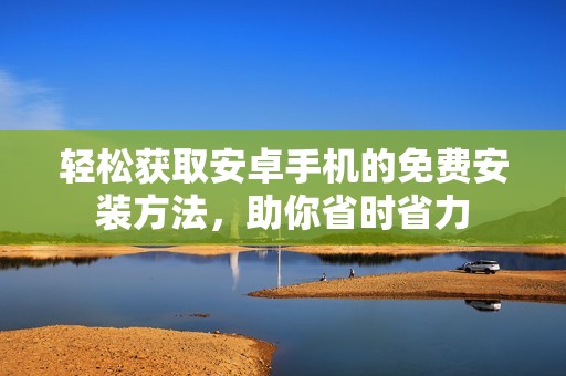 轻松获取安卓手机的免费安装方法，助你省时省力