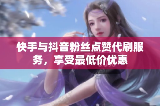 快手与抖音粉丝点赞代刷服务，享受最低价优惠