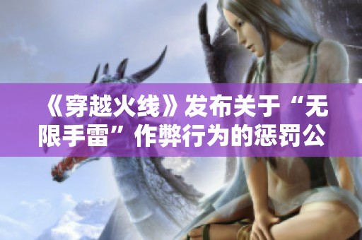 《穿越火线》发布关于“无限手雷”作弊行为的惩罚公告与处理措施