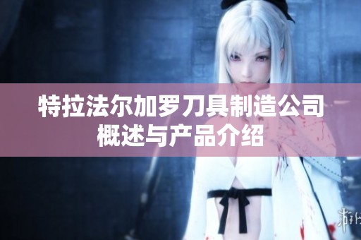 特拉法尔加罗刀具制造公司概述与产品介绍