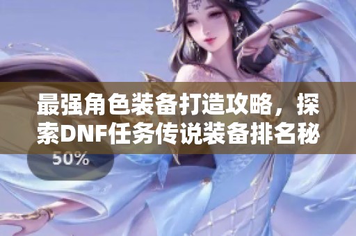 最强角色装备打造攻略，探索DNF任务传说装备排名秘籍