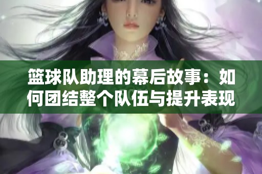 篮球队助理的幕后故事：如何团结整个队伍与提升表现