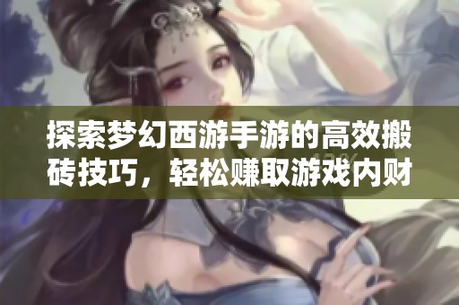 探索梦幻西游手游的高效搬砖技巧，轻松赚取游戏内财富