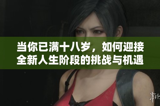 当你已满十八岁，如何迎接全新人生阶段的挑战与机遇