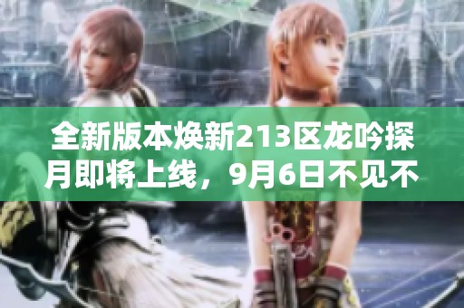 全新版本焕新213区龙吟探月即将上线，9月6日不见不散