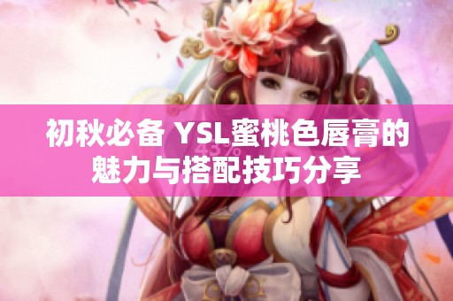 初秋必备 YSL蜜桃色唇膏的魅力与搭配技巧分享
