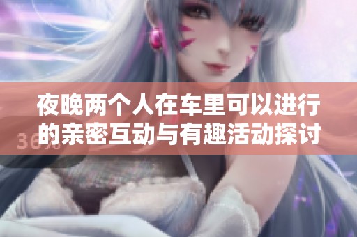 夜晚两个人在车里可以进行的亲密互动与有趣活动探讨