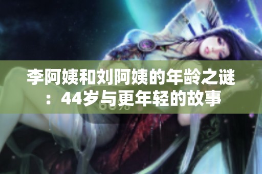 李阿姨和刘阿姨的年龄之谜：44岁与更年轻的故事