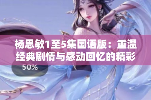 杨思敏1至5集国语版：重温经典剧情与感动回忆的精彩旅程