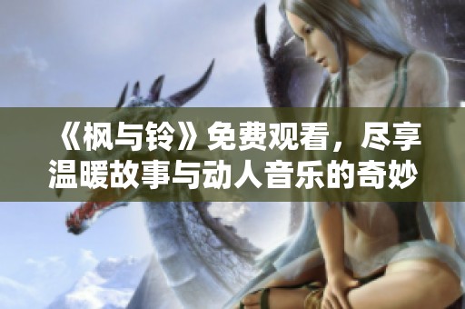 《枫与铃》免费观看，尽享温暖故事与动人音乐的奇妙之旅