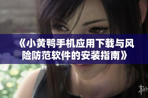 《小黄鸭手机应用下载与风险防范软件的安装指南》