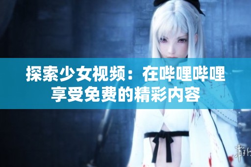 探索少女视频：在哔哩哔哩享受免费的精彩内容