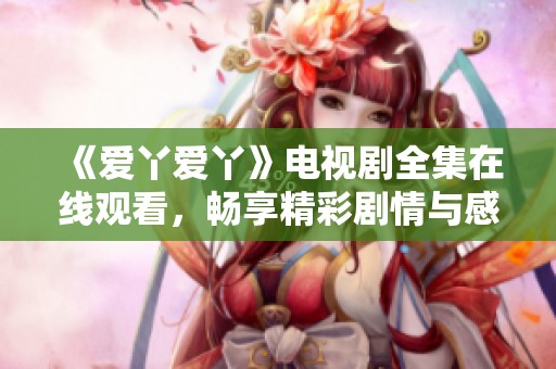 《爱丫爱丫》电视剧全集在线观看，畅享精彩剧情与感人故事