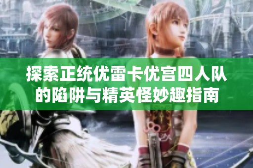 探索正统优雷卡优宫四人队的陷阱与精英怪妙趣指南