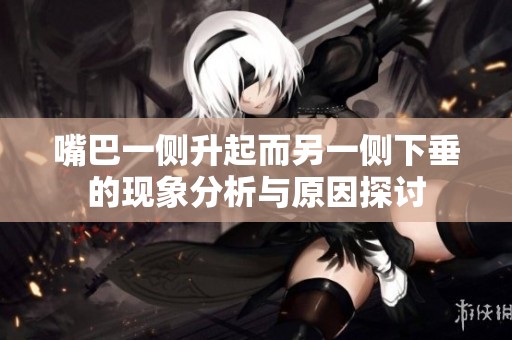 嘴巴一侧升起而另一侧下垂的现象分析与原因探讨