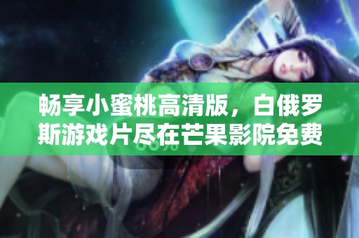 畅享小蜜桃高清版，白俄罗斯游戏片尽在芒果影院免费观看