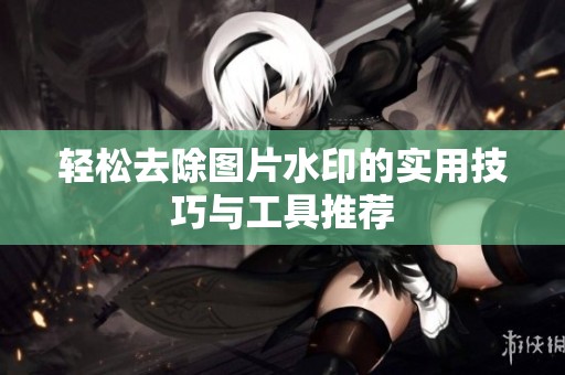 轻松去除图片水印的实用技巧与工具推荐
