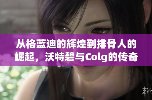 从格蓝迪的辉煌到排骨人的崛起，沃特碧与Colg的传奇旅程