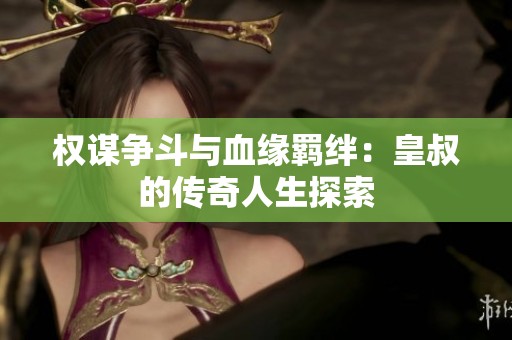 权谋争斗与血缘羁绊：皇叔的传奇人生探索