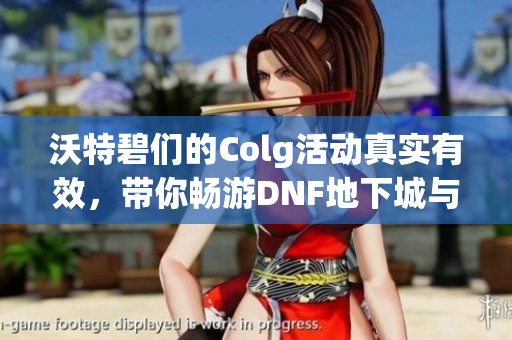 沃特碧们的Colg活动真实有效，带你畅游DNF地下城与勇士世界