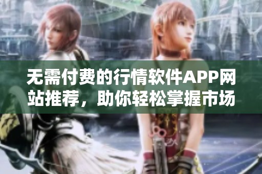无需付费的行情软件APP网站推荐，助你轻松掌握市场动态