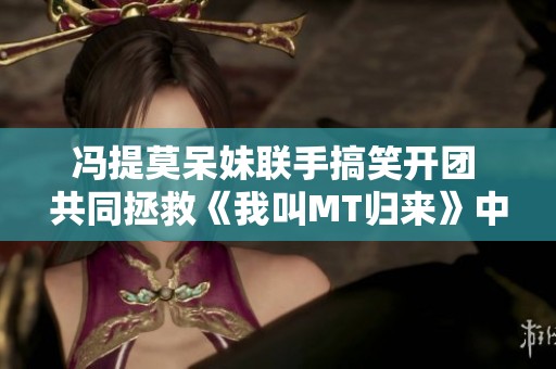 冯提莫呆妹联手搞笑开团 共同拯救《我叫MT归来》中的失落情绪