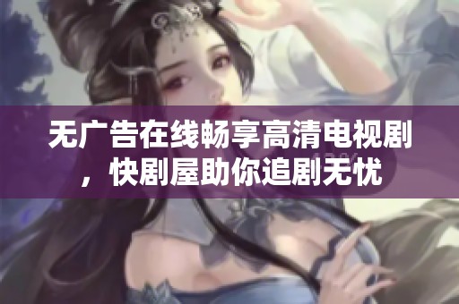 无广告在线畅享高清电视剧，快剧屋助你追剧无忧