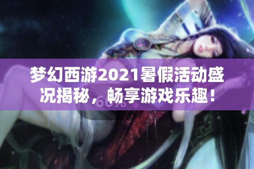 梦幻西游2021暑假活动盛况揭秘，畅享游戏乐趣！