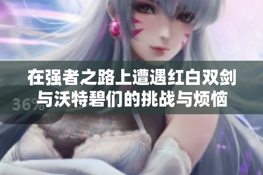 在强者之路上遭遇红白双剑与沃特碧们的挑战与烦恼