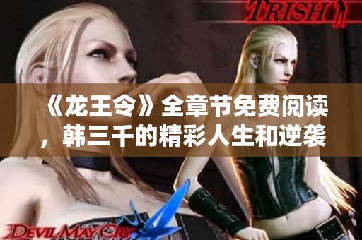 《龙王令》全章节免费阅读，韩三千的精彩人生和逆袭之路