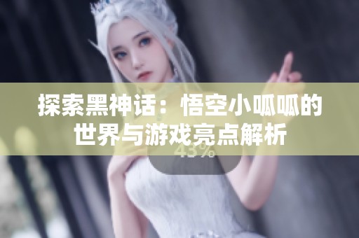 探索黑神话：悟空小呱呱的世界与游戏亮点解析
