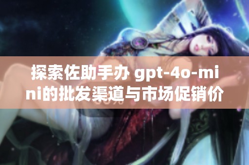 探索佐助手办 gpt-4o-mini的批发渠道与市场促销价格