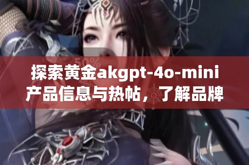 探索黄金akgpt-4o-mini产品信息与热帖，了解品牌与厂家详情