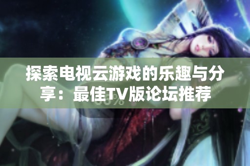 探索电视云游戏的乐趣与分享：最佳TV版论坛推荐