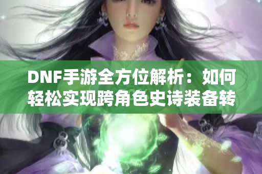 DNF手游全方位解析：如何轻松实现跨角色史诗装备转移与战力提升