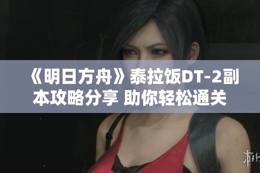 《明日方舟》泰拉饭DT-2副本攻略分享 助你轻松通关技巧解析