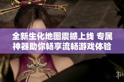 全新生化地图震撼上线 专属神器助你畅享流畅游戏体验